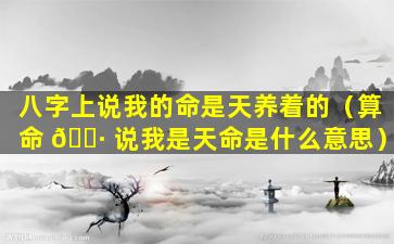 八字上说我的命是天养着的（算命 🌷 说我是天命是什么意思）